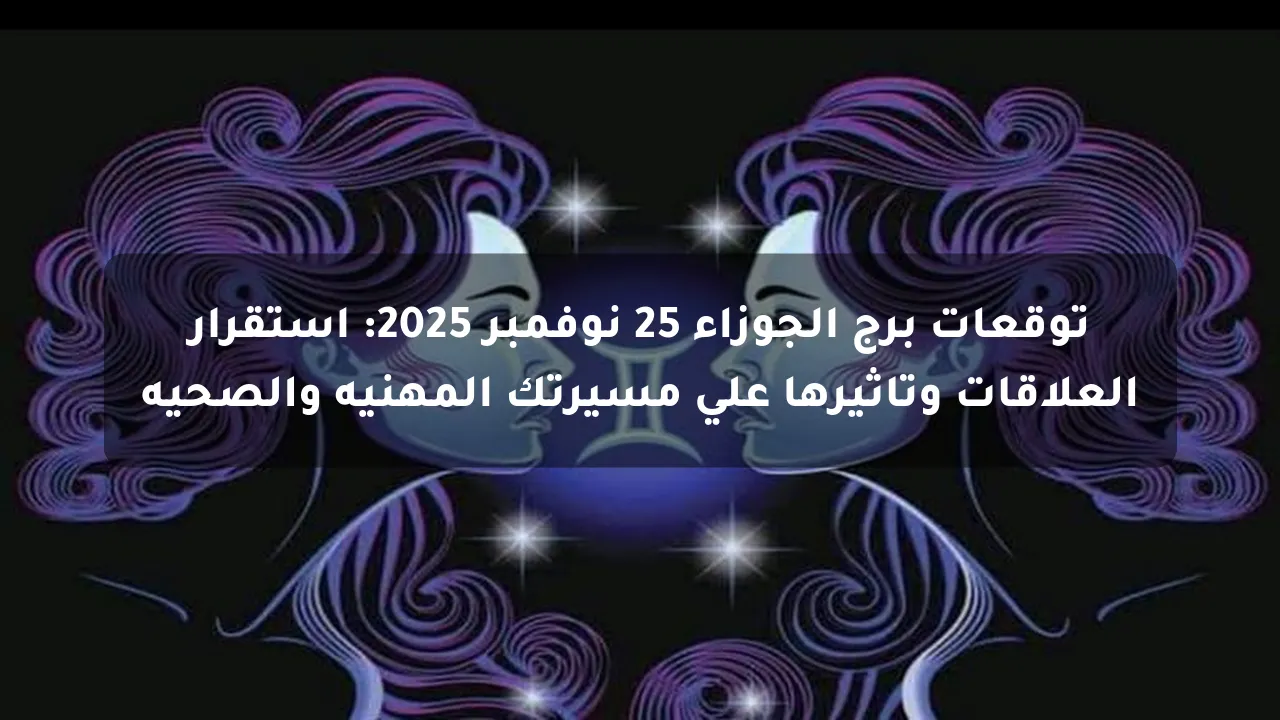 توقعات برج الجوزاء 25 نوفمبر 2025: استقرار العلاقات وتأثيرها على مسيرتك المهنية والصحية